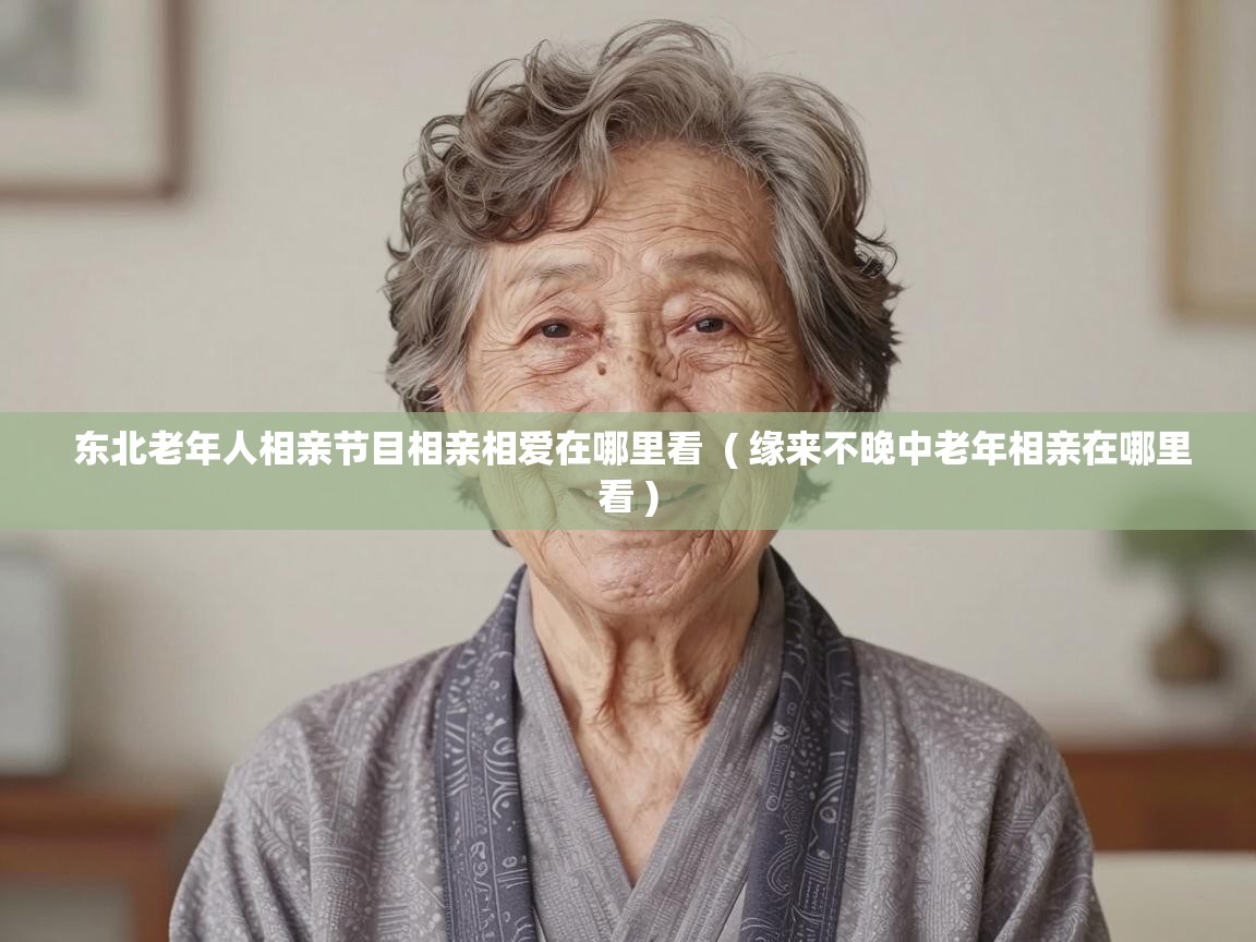 东北老年人相亲节目相亲相爱在哪里看 ( 缘来不晚中老年相亲在哪里看 ) 东北老年人相亲节目相亲相爱在哪里看 ( 缘来不晚中老年相亲在哪里看 )