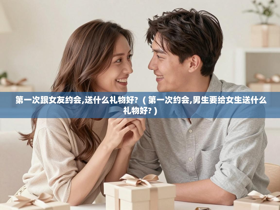  第一次跟女友约会,送什么礼物好?  ( 第一次约会,男生要给女生送什么礼物好? )
