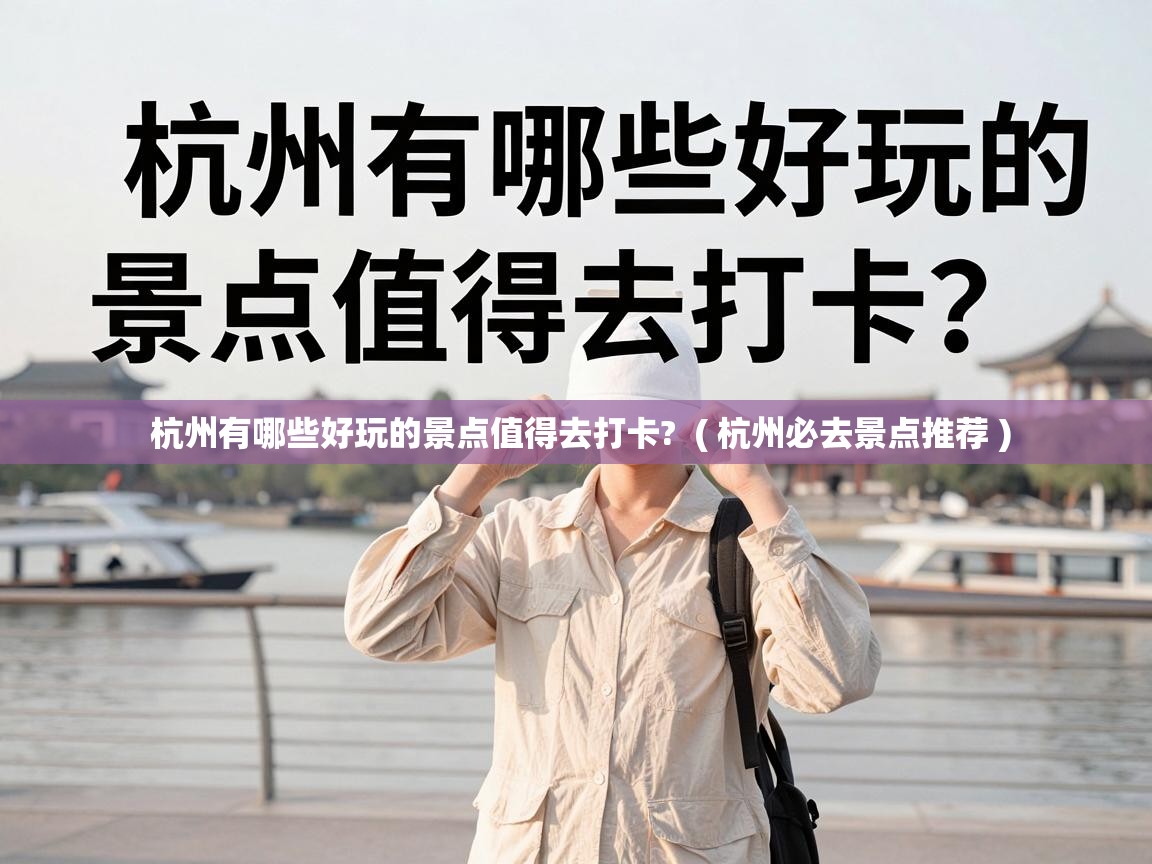  杭州有哪些好玩的景点值得去打卡?  ( 杭州必去景点推荐 )