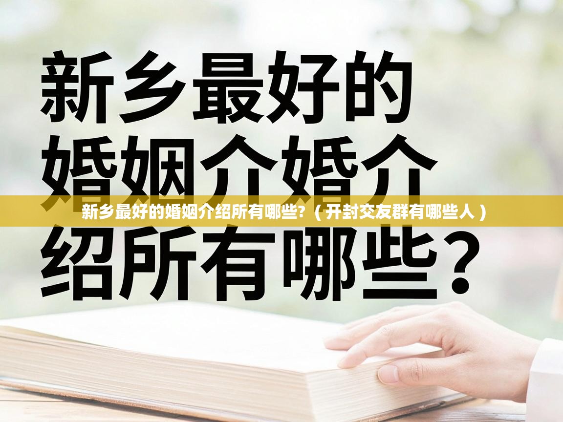  新乡最好的婚姻介绍所有哪些?  ( 开封交友群有哪些人 )