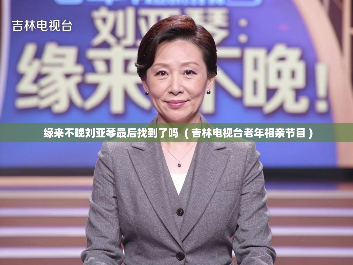  缘来不晚刘亚琴最后找到了吗  ( 吉林电视台老年相亲节目 )
