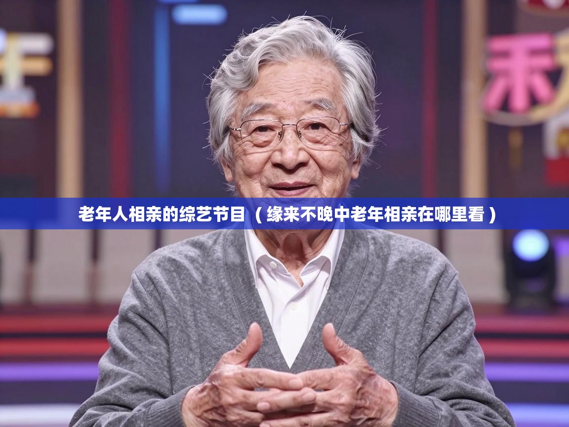 老年人相亲的综艺节目 ( 缘来不晚中老年相亲在哪里看 ) 老年人相亲的综艺节目 ( 缘来不晚中老年相亲在哪里看 )
