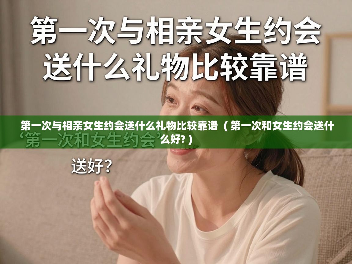  第一次与相亲女生约会送什么礼物比较靠谱  ( 第一次和女生约会送什么好? )