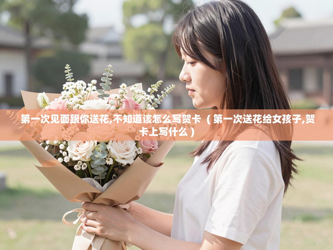 第一次见面跟你送花,不知道该怎么写贺卡 ( 第一次送花给女孩子,贺卡上写什么 ) 第一次见面跟你送花,不知道该怎么写贺卡 ( 第一次送花给女孩子,贺卡上写什么 )