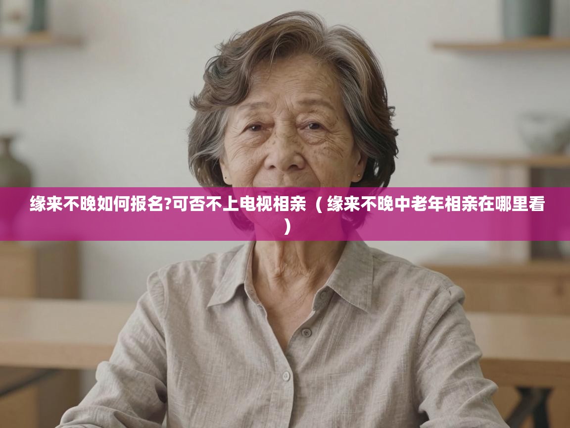  缘来不晚如何报名?可否不上电视相亲  ( 缘来不晚中老年相亲在哪里看 )