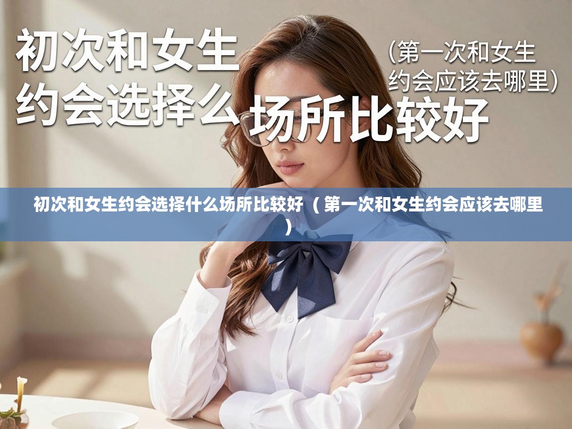 初次和女生约会选择什么场所比较好 ( 第一次和女生约会应该去哪里 ) 初次和女生约会选择什么场所比较好 ( 第一次和女生约会应该去哪里 )