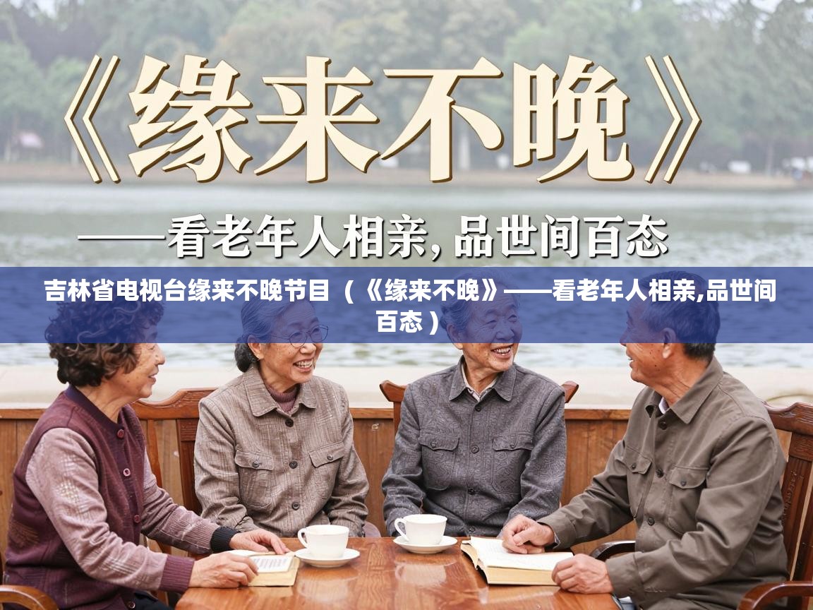  吉林省电视台缘来不晚节目  ( 《缘来不晚》——看老年人相亲,品世间百态 )