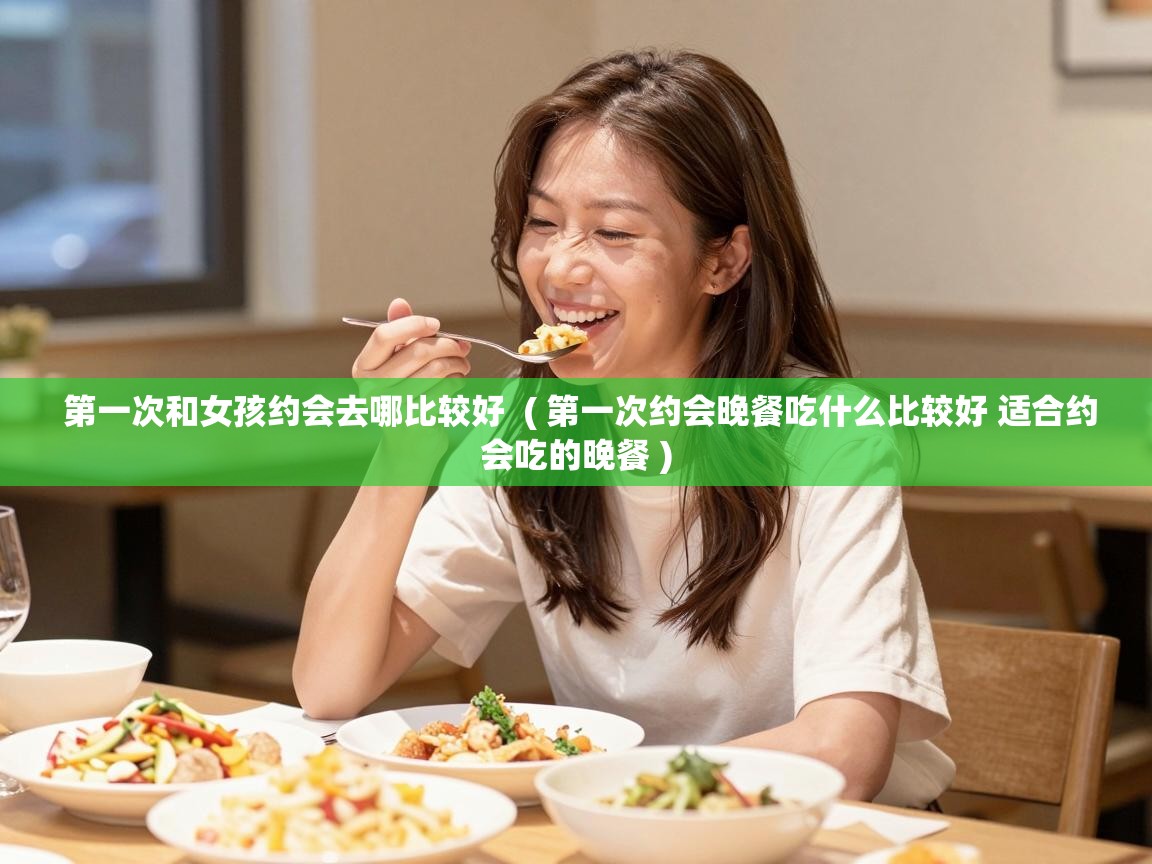 第一次和女孩约会去哪比较好 ( 第一次约会晚餐吃什么比较好 适合约会吃的晚餐 ) 第一次和女孩约会去哪比较好 ( 第一次约会晚餐吃什么比较好 适合约会吃的晚餐 )