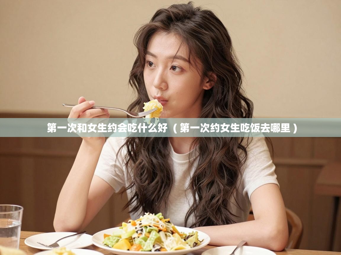  第一次和女生约会吃什么好  ( 第一次约女生吃饭去哪里 )