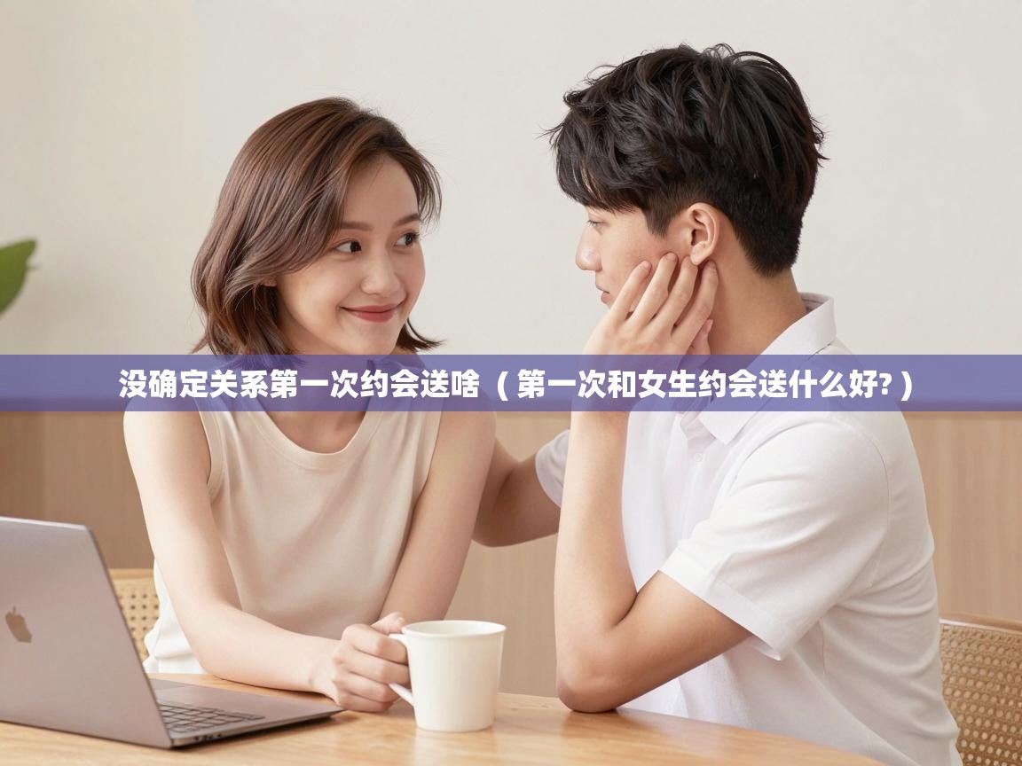  没确定关系第一次约会送啥  ( 第一次和女生约会送什么好? )