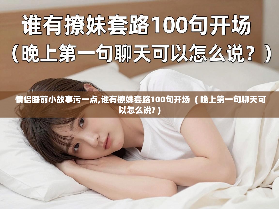  情侣睡前小故事污一点,谁有撩妹套路100句开场  ( 晚上第一句聊天可以怎么说? )