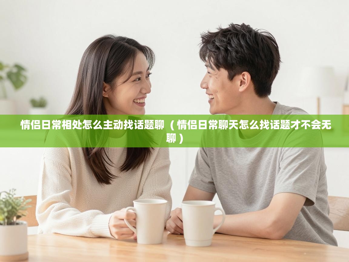  情侣日常相处怎么主动找话题聊  ( 情侣日常聊天怎么找话题才不会无聊 )
