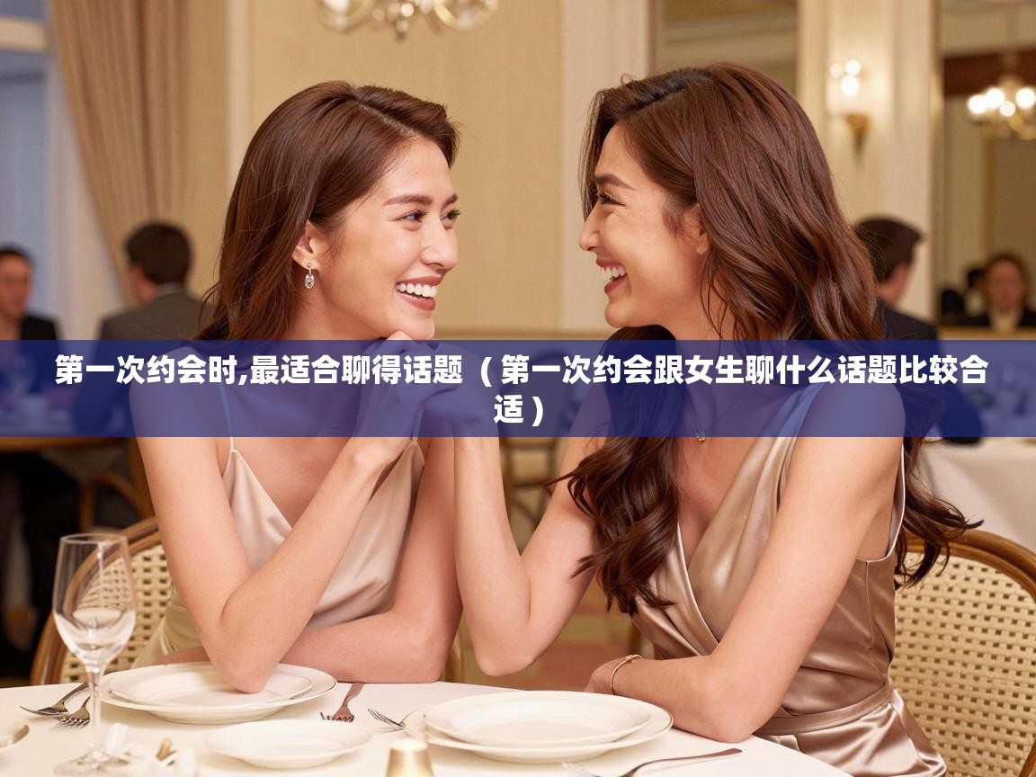  第一次约会时,最适合聊得话题  ( 第一次约会跟女生聊什么话题比较合适 )
