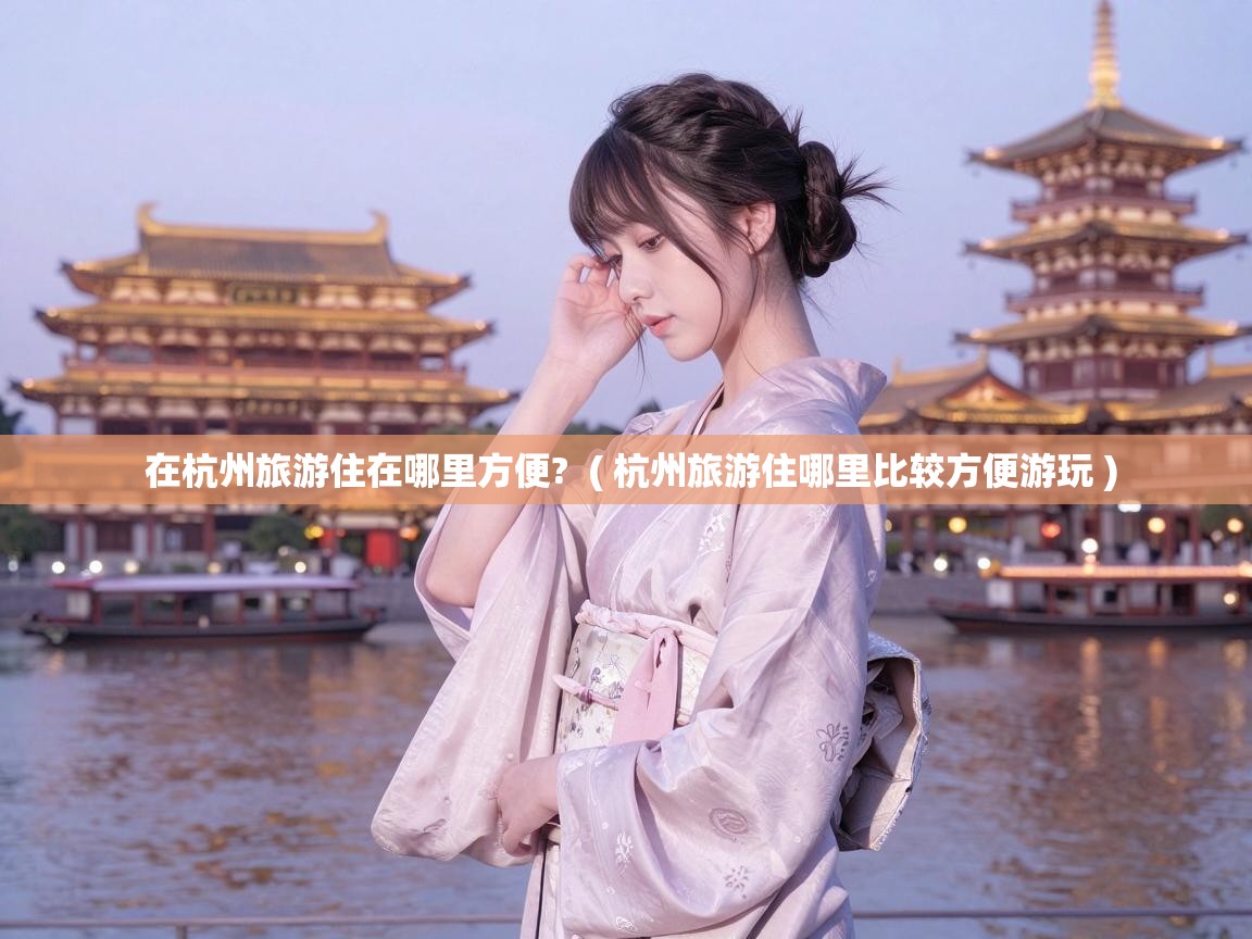  在杭州旅游住在哪里方便?  ( 杭州旅游住哪里比较方便游玩 )