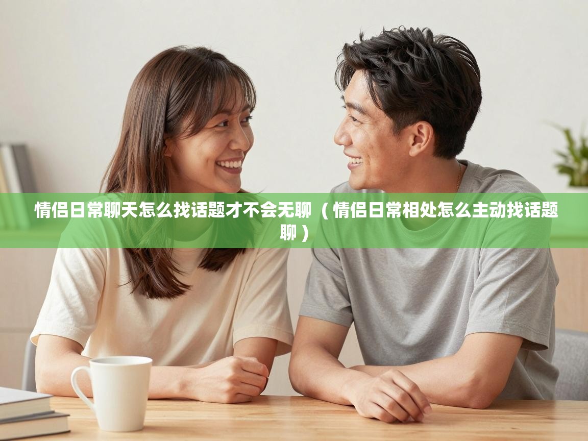  情侣日常聊天怎么找话题才不会无聊  ( 情侣日常相处怎么主动找话题聊 )