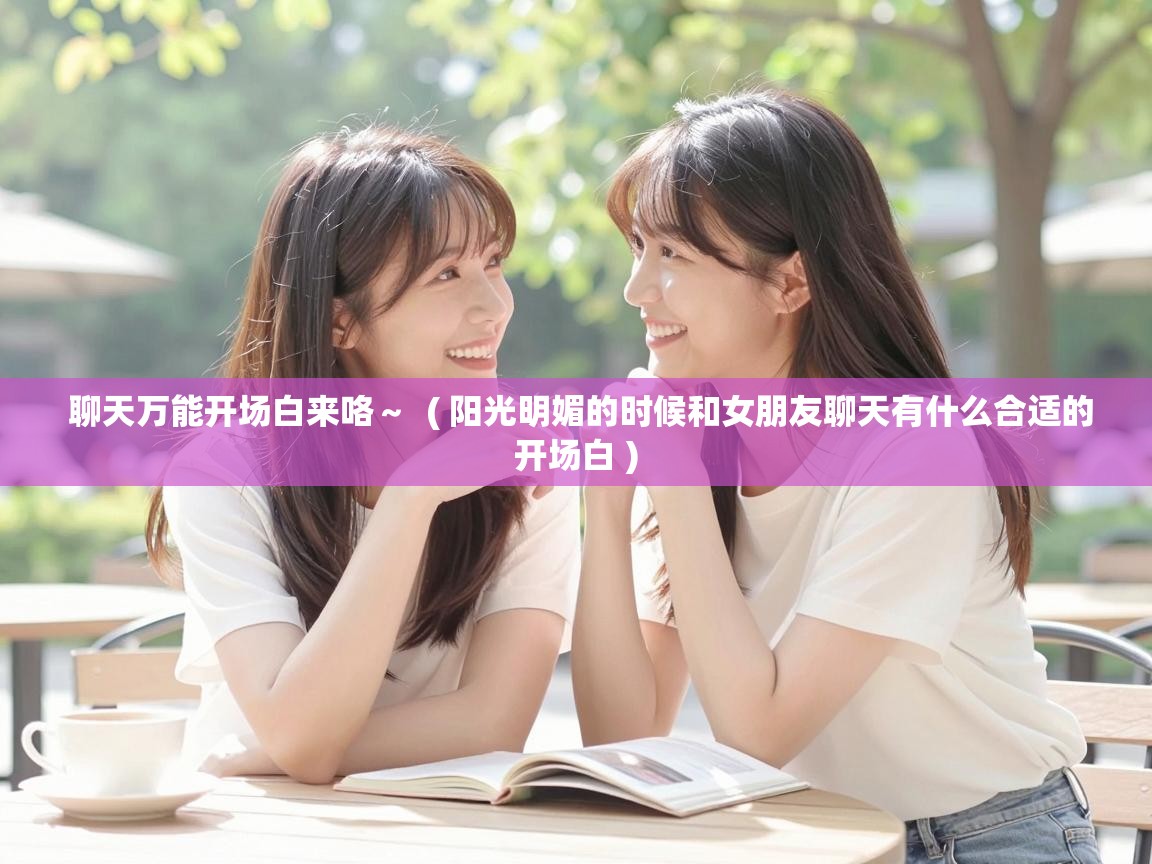  聊天万能开场白来咯～  ( 阳光明媚的时候和女朋友聊天有什么合适的开场白 )