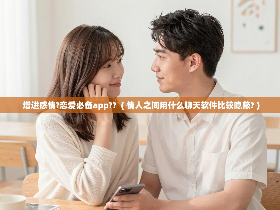  增进感情?恋爱必备app??  ( 情人之间用什么聊天软件比较隐蔽? )