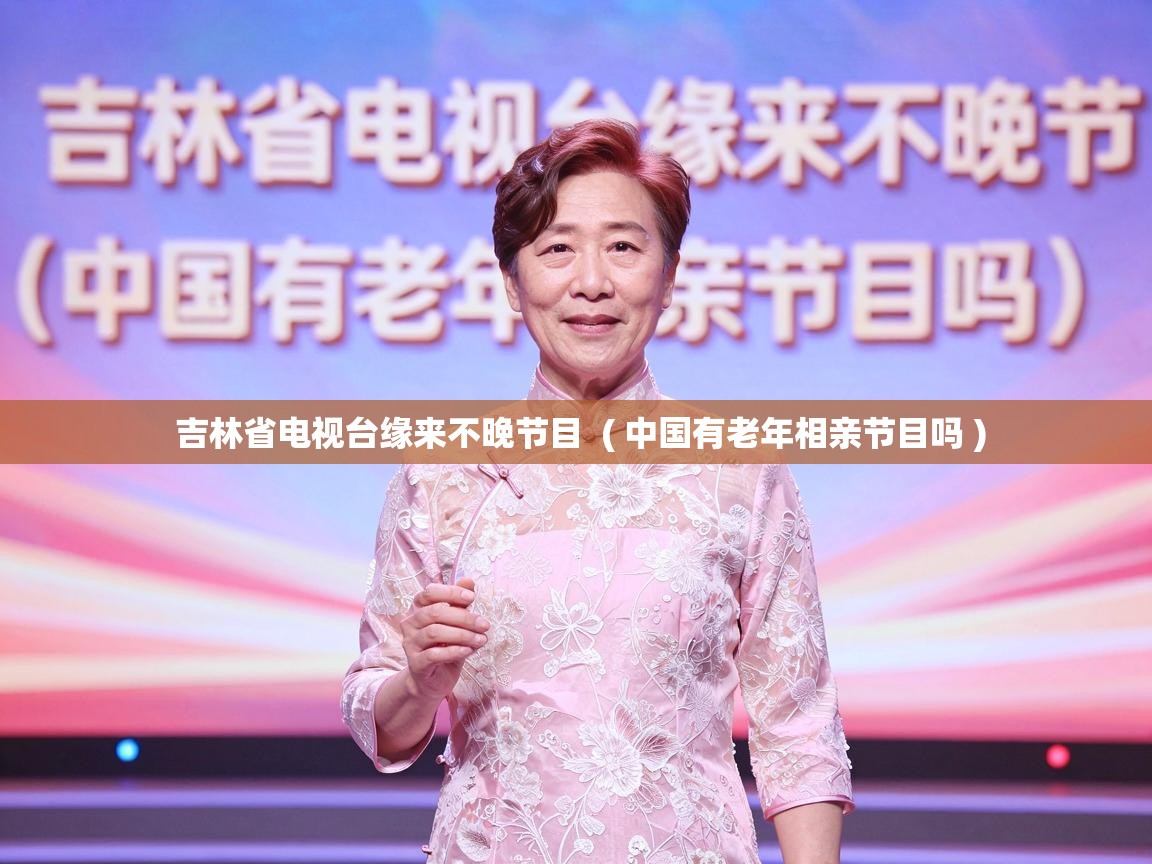  吉林省电视台缘来不晚节目  ( 中国有老年相亲节目吗 )
