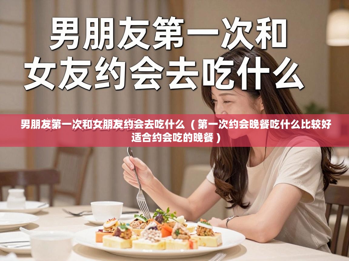  男朋友第一次和女朋友约会去吃什么  ( 第一次约会晚餐吃什么比较好 适合约会吃的晚餐 )