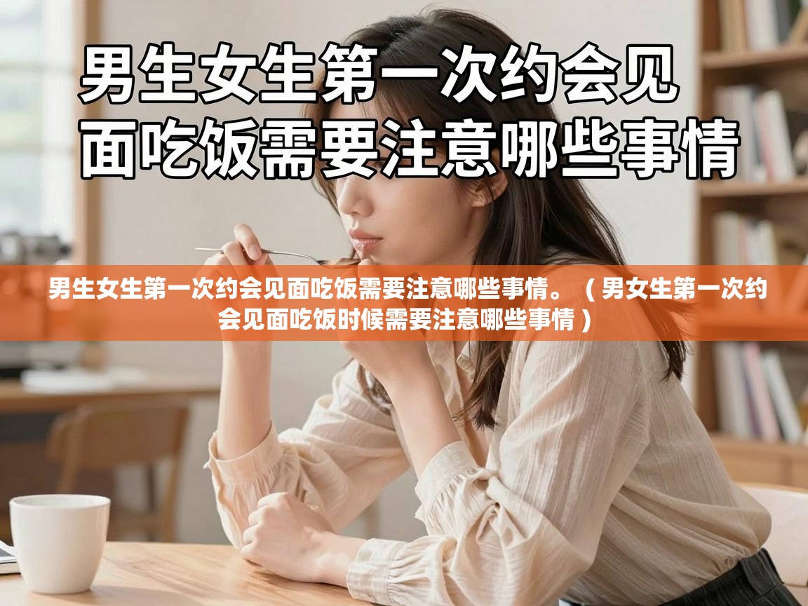  男生女生第一次约会见面吃饭需要注意哪些事情。  ( 男女生第一次约会见面吃饭时候需要注意哪些事情 )
