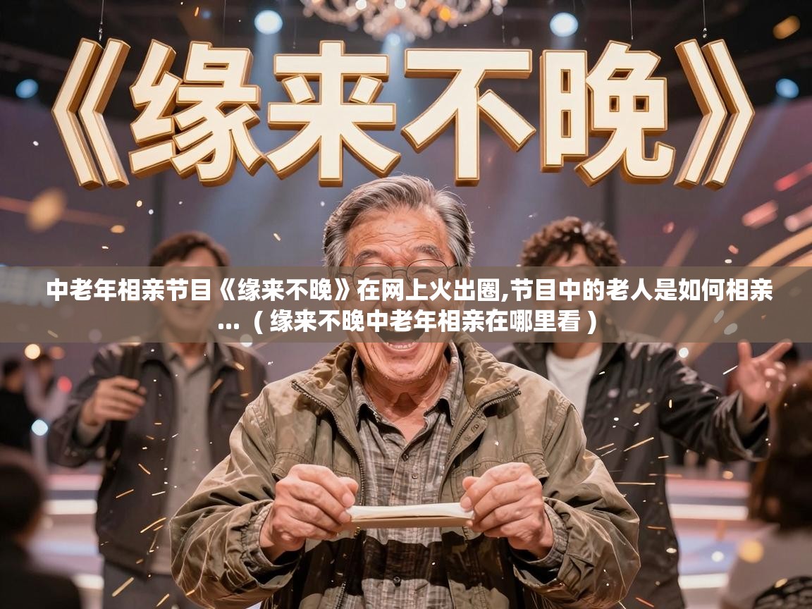  中老年相亲节目《缘来不晚》在网上火出圈,节目中的老人是如何相亲...  ( 缘来不晚中老年相亲在哪里看 )