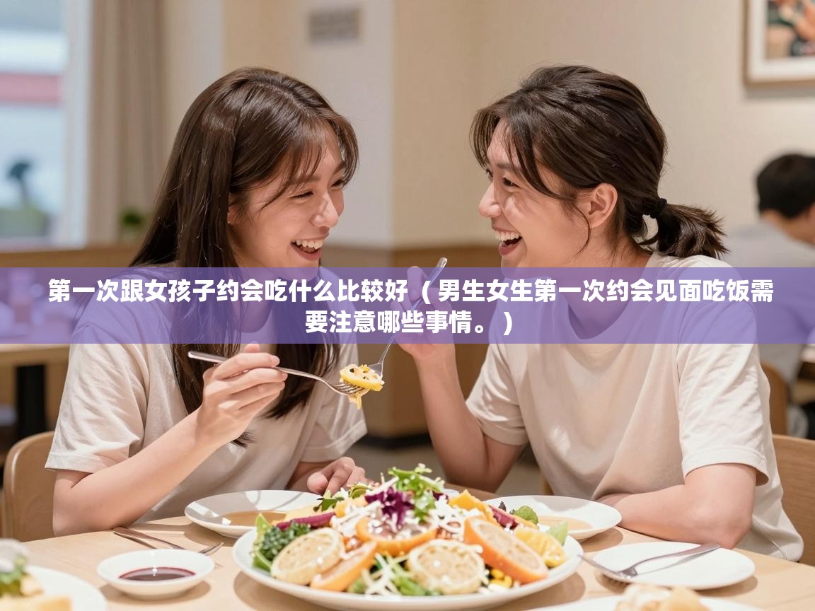  第一次跟女孩子约会吃什么比较好  ( 男生女生第一次约会见面吃饭需要注意哪些事情。 )