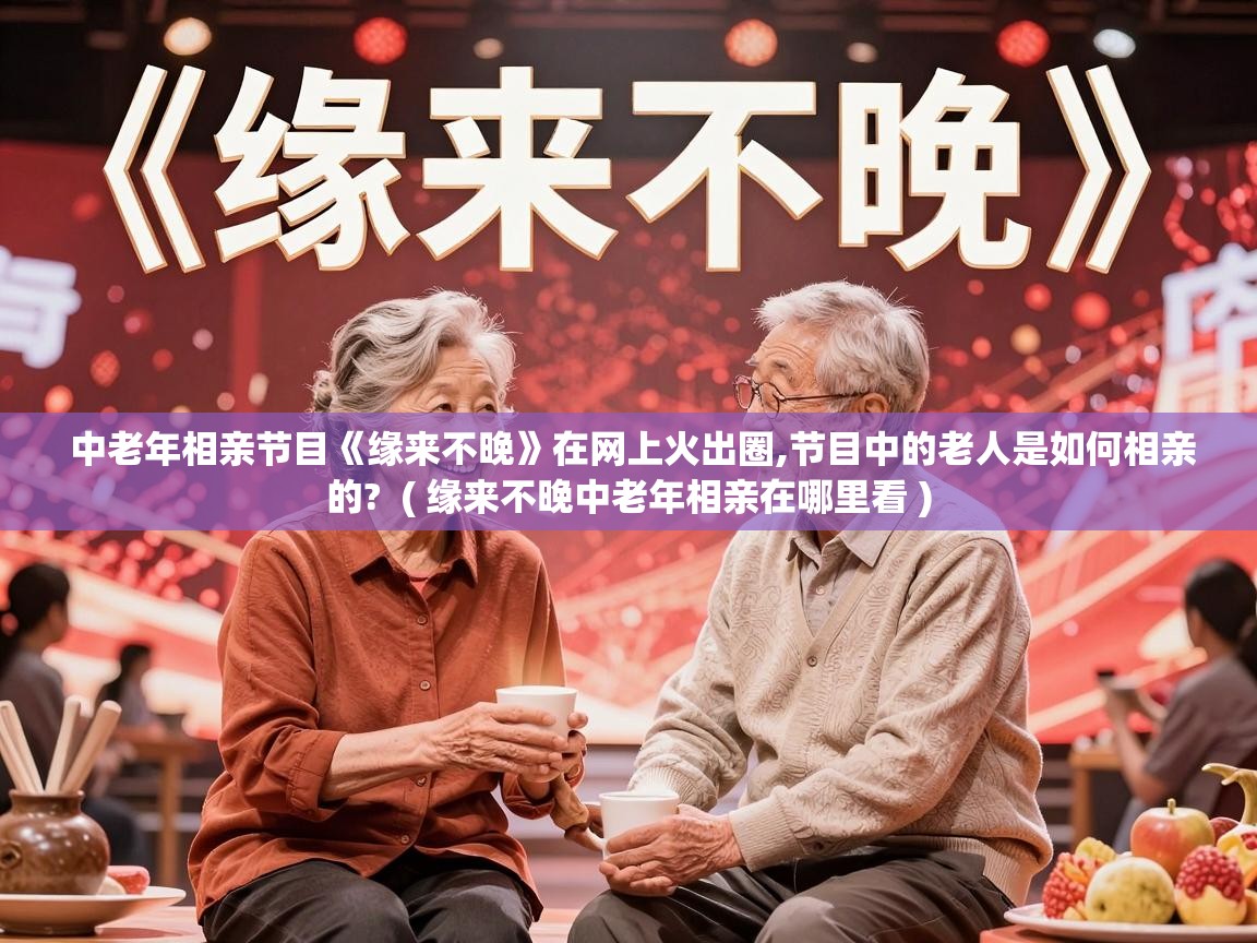  中老年相亲节目《缘来不晚》在网上火出圈,节目中的老人是如何相亲的?  ( 缘来不晚中老年相亲在哪里看 )