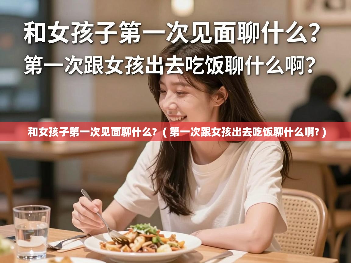  和女孩子第一次见面聊什么?  ( 第一次跟女孩出去吃饭聊什么啊? )