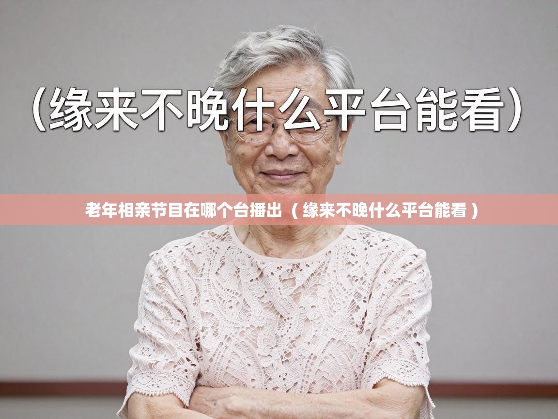  老年相亲节目在哪个台播出  ( 缘来不晚什么平台能看 )