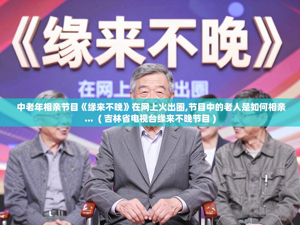  中老年相亲节目《缘来不晚》在网上火出圈,节目中的老人是如何相亲...  ( 吉林省电视台缘来不晚节目 )