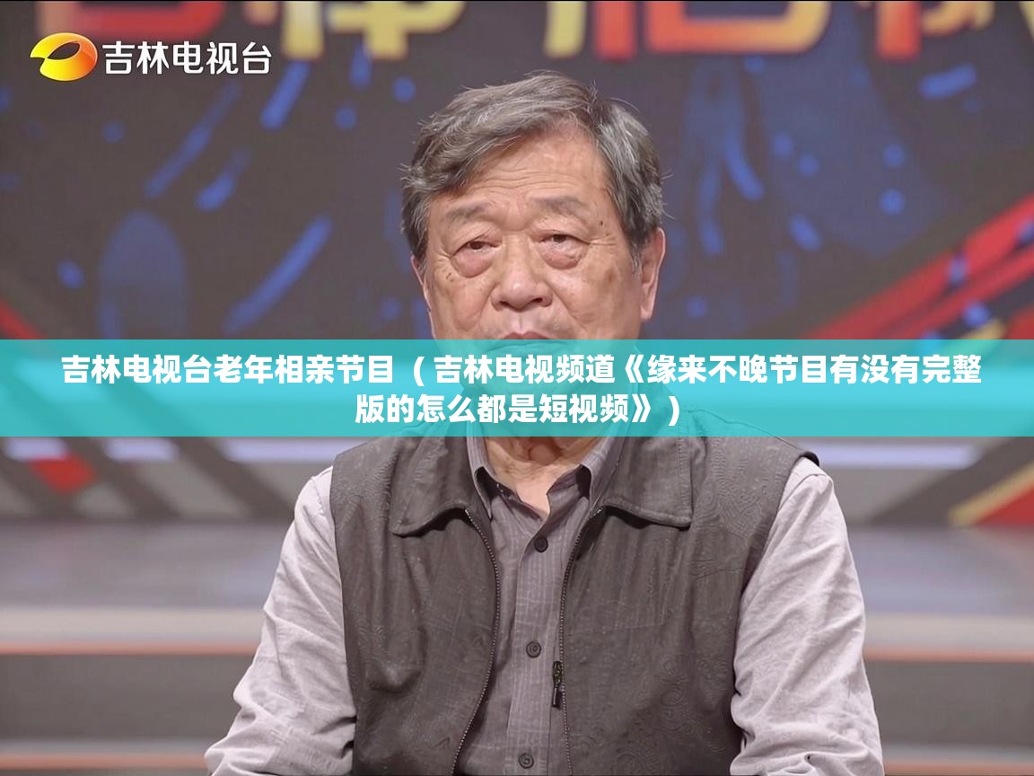  吉林电视台老年相亲节目  ( 吉林电视频道《缘来不晚节目有没有完整版的怎么都是短视频》 )