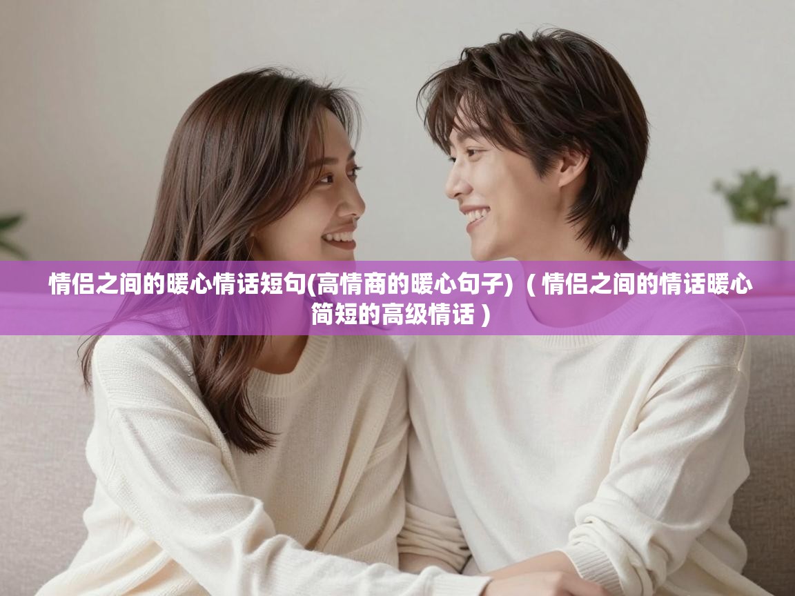 情侣之间的暖心情话短句(高情商的暖心句子) ( 情侣之间的情话暖心 简短的高级情话 ) 情侣之间的暖心情话短句(高情商的暖心句子) ( 情侣之间的情话暖心 简短的高级情话 )