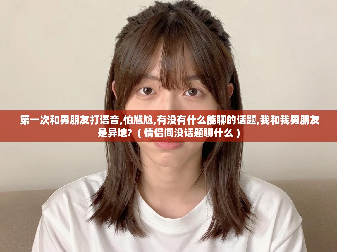  第一次和男朋友打语音,怕尴尬,有没有什么能聊的话题,我和我男朋友是异地?  ( 情侣间没话题聊什么 )