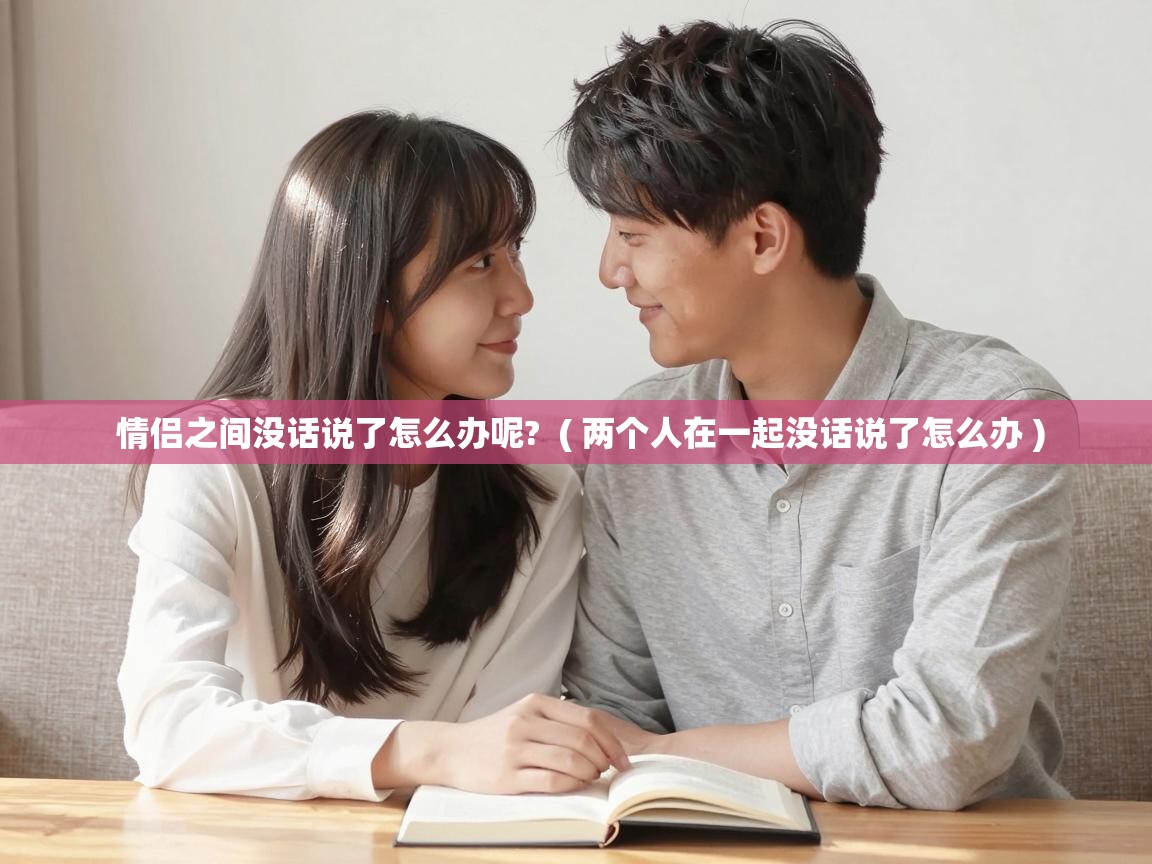  情侣之间没话说了怎么办呢?  ( 两个人在一起没话说了怎么办 )