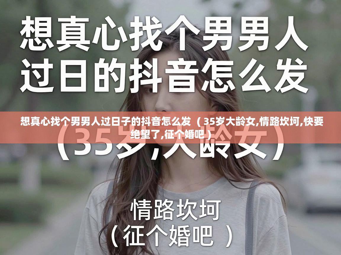  想真心找个男男人过日子的抖音怎么发  ( 35岁大龄女,情路坎坷,快要绝望了,征个婚吧 )