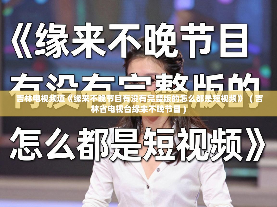  吉林电视频道《缘来不晚节目有没有完整版的怎么都是短视频》  ( 吉林省电视台缘来不晚节目 )