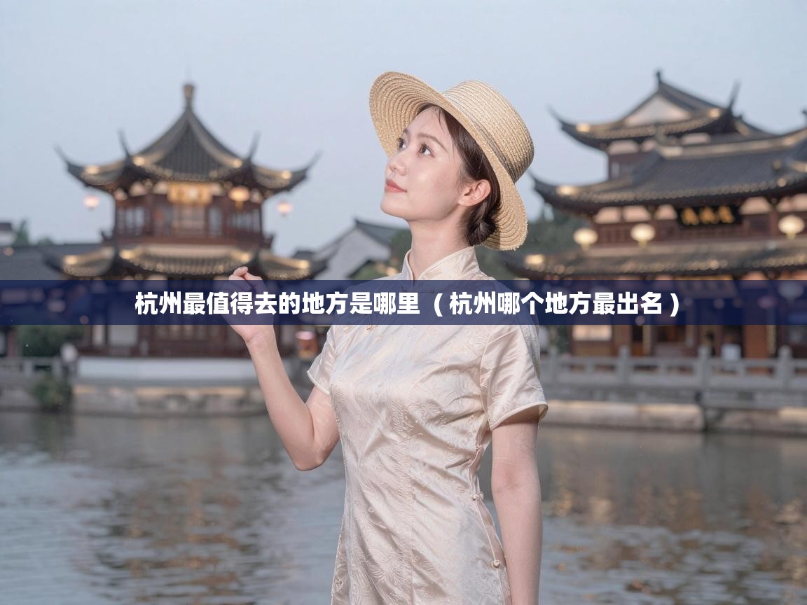  杭州最值得去的地方是哪里  ( 杭州哪个地方最出名 )
