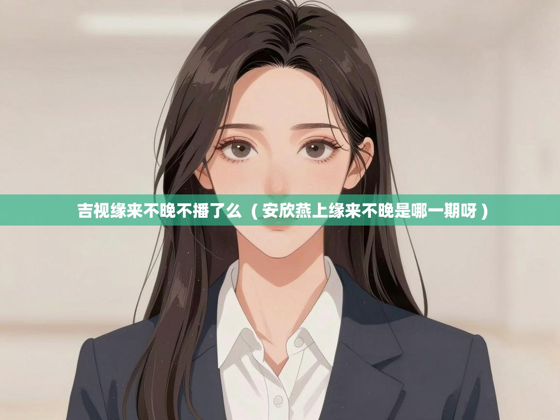  吉视缘来不晚不播了么  ( 安欣燕上缘来不晚是哪一期呀 )
