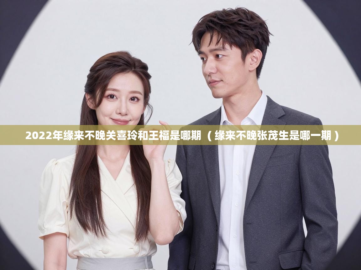  2022年缘来不晚关喜玲和王福是哪期  ( 缘来不晚张茂生是哪一期 )