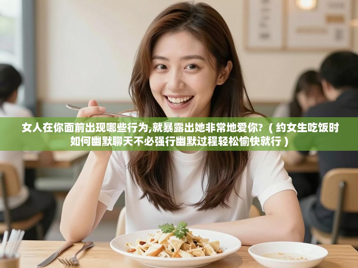  女人在你面前出现哪些行为,就暴露出她非常地爱你?  ( 约女生吃饭时如何幽默聊天不必强行幽默过程轻松愉快就行 )