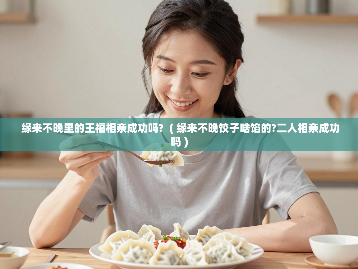  缘来不晚里的王福相亲成功吗?  ( 缘来不晚饺子啥馅的?二人相亲成功吗 )