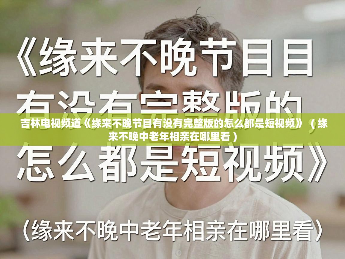  吉林电视频道《缘来不晚节目有没有完整版的怎么都是短视频》  ( 缘来不晚中老年相亲在哪里看 )