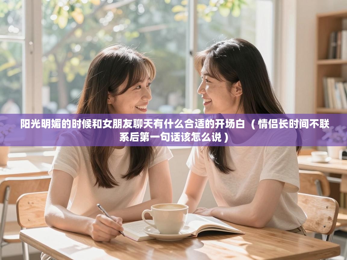 阳光明媚的时候和女朋友聊天有什么合适的开场白  ( 情侣长时间不联系后第一句话该怎么说 )