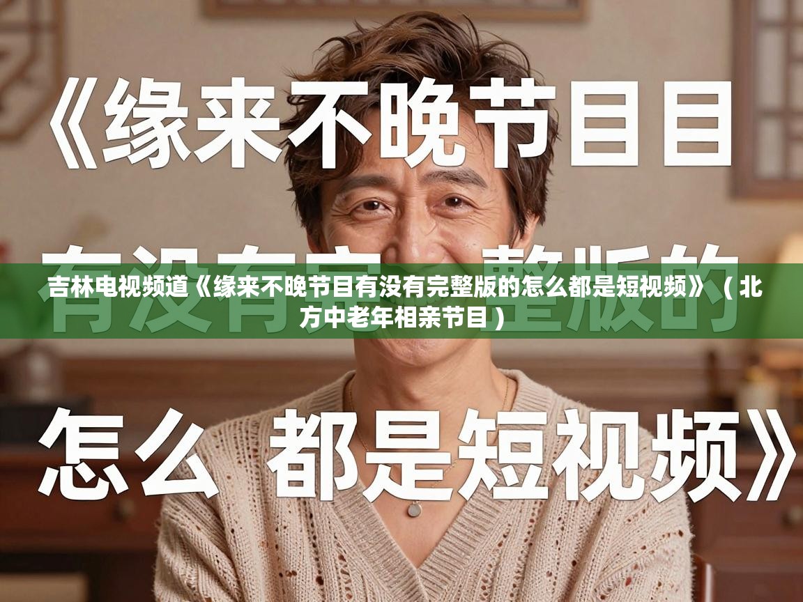  吉林电视频道《缘来不晚节目有没有完整版的怎么都是短视频》  ( 北方中老年相亲节目 )