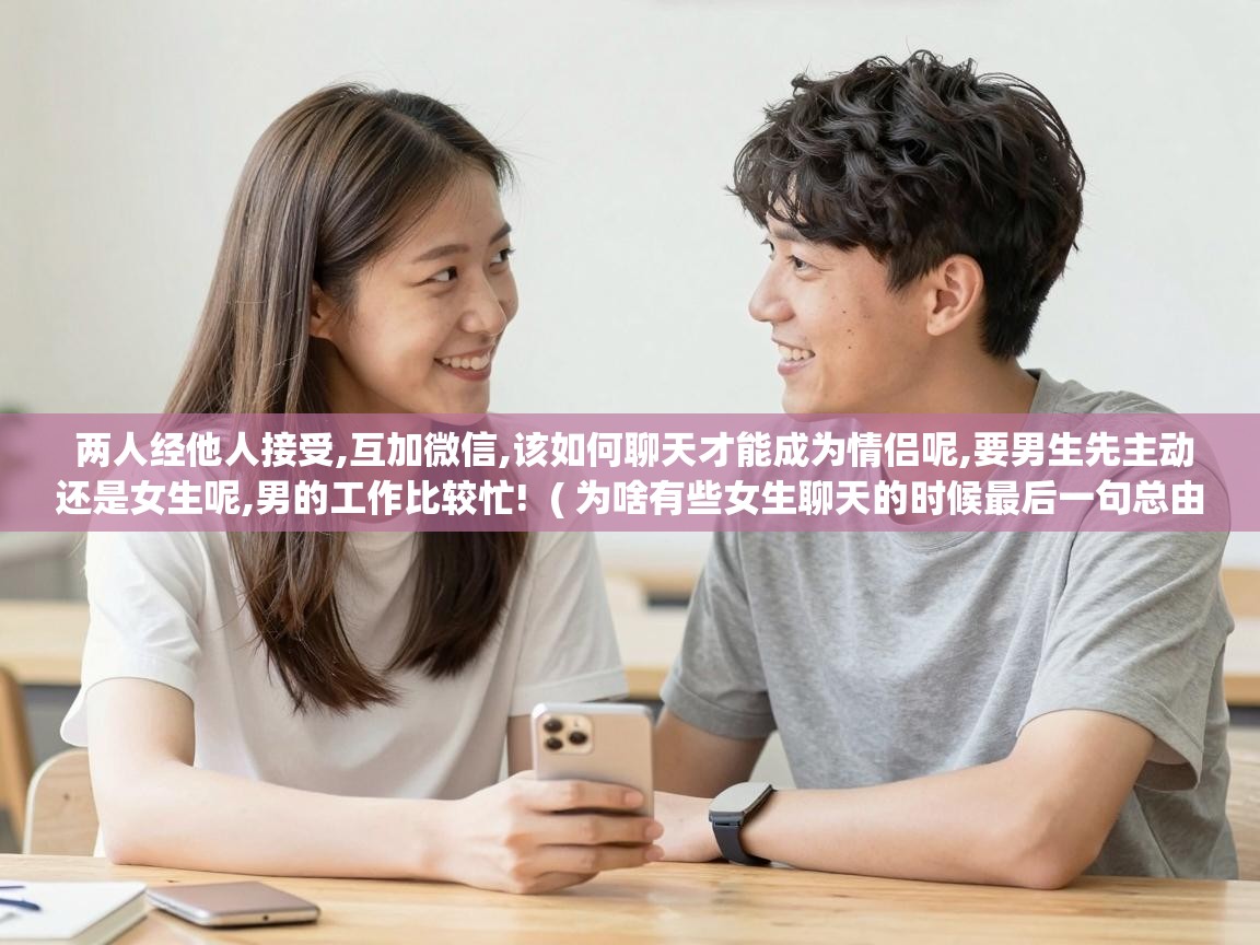  两人经他人接受,互加微信,该如何聊天才能成为情侣呢,要男生先主动还是女生呢,男的工作比较忙!  ( 为啥有些女生聊天的时候最后一句总由她来结束对话? )