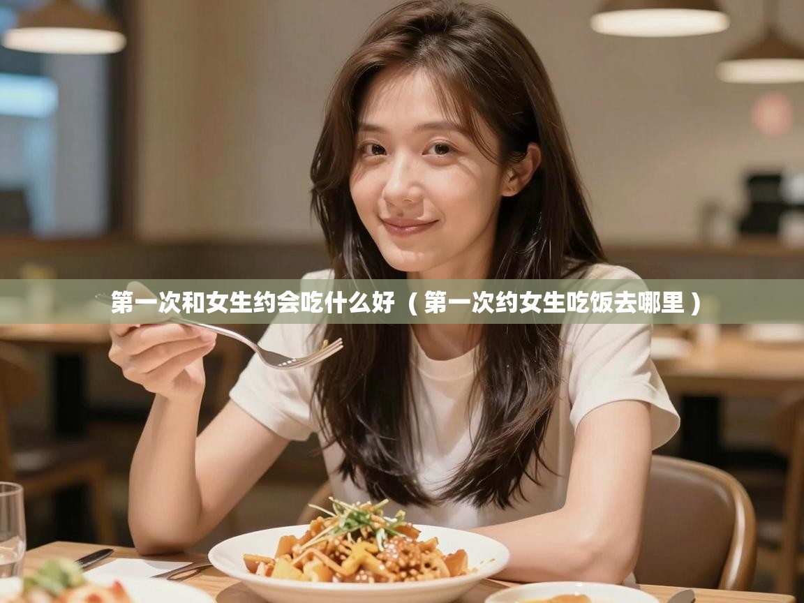  第一次和女生约会吃什么好  ( 第一次约女生吃饭去哪里 )