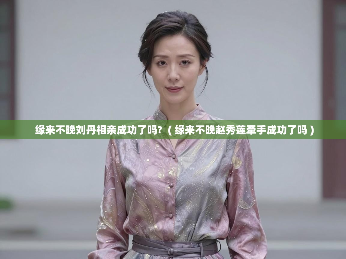  缘来不晚刘丹相亲成功了吗?  ( 缘来不晚赵秀莲牵手成功了吗 )