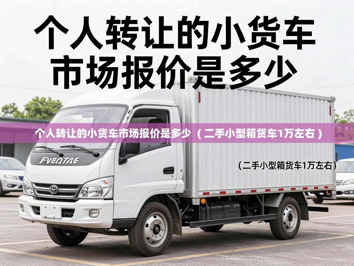 个人转让的小货车市场报价是多少  ( 二手小型箱货车1万左右 )