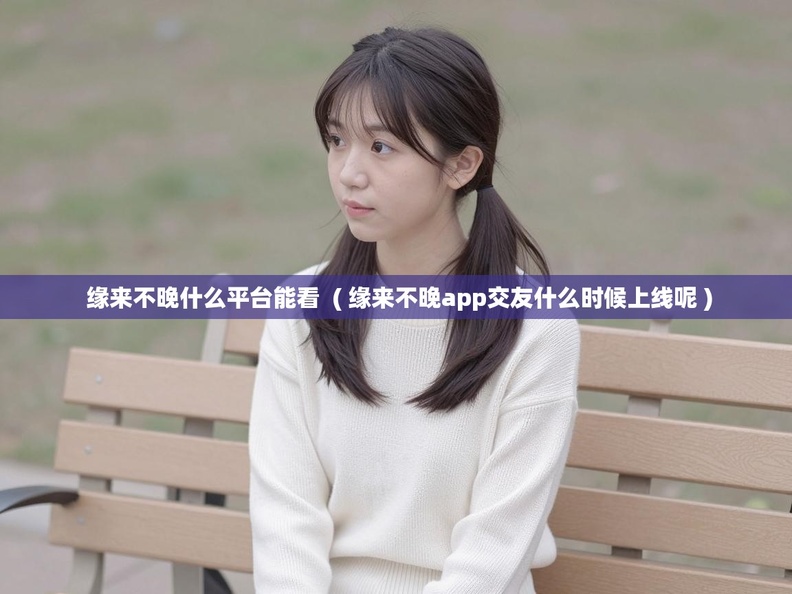  缘来不晚什么平台能看  ( 缘来不晚app交友什么时候上线呢 )