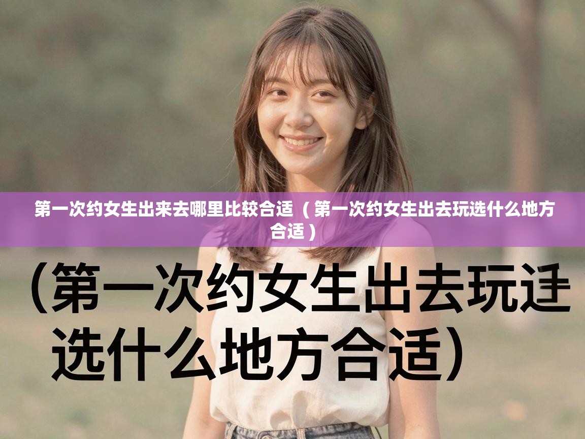  第一次约女生出来去哪里比较合适  ( 第一次约女生出去玩选什么地方合适 )